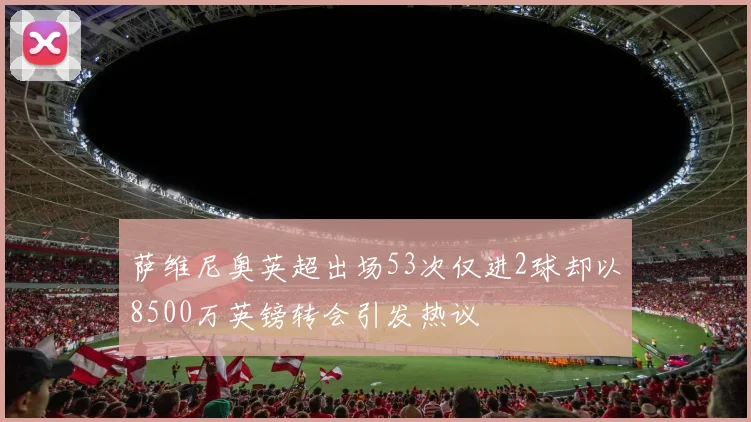 萨维尼奥英超出场53次仅进2球却以8500万英镑转会引发热议