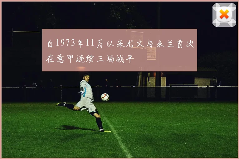 自1973年11月以来尤文与米兰首次在意甲连续三场战平
